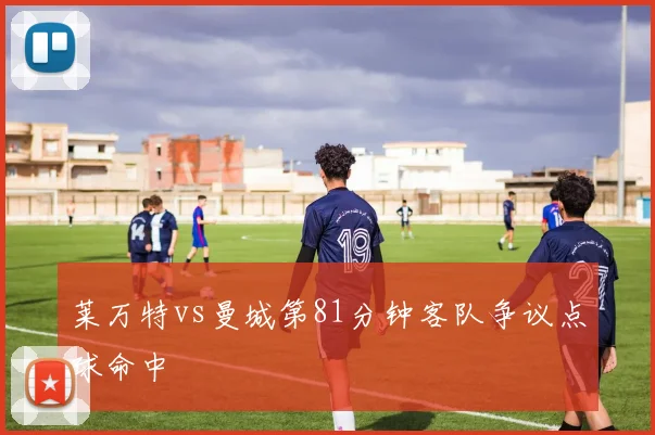 莱万特vs曼城第81分钟客队争议点球命中