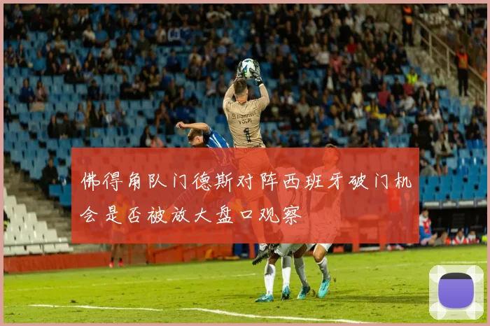 佛得角队门德斯对阵西班牙破门机会是否被放大盘口观察