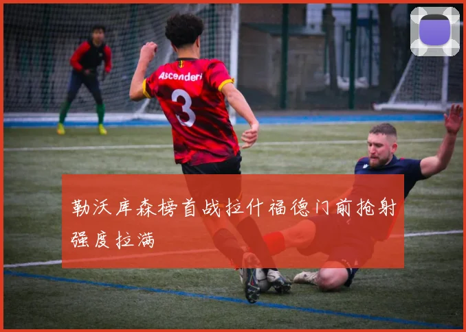 勒沃库森榜首战拉什福德门前抢射强度拉满