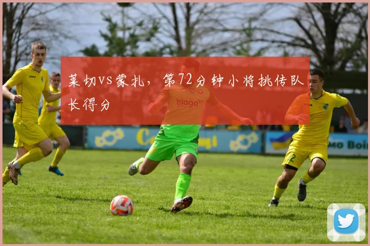 莱切vs蒙扎，第72分钟小将挑传队长得分