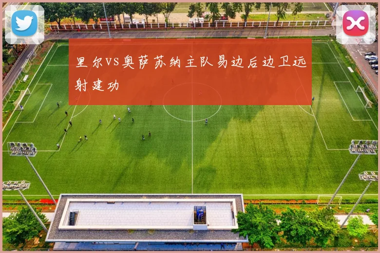 里尔vs奥萨苏纳主队易边后边卫远射建功