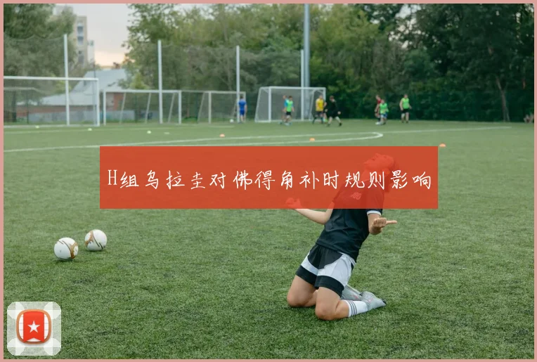 H组乌拉圭对佛得角补时规则影响