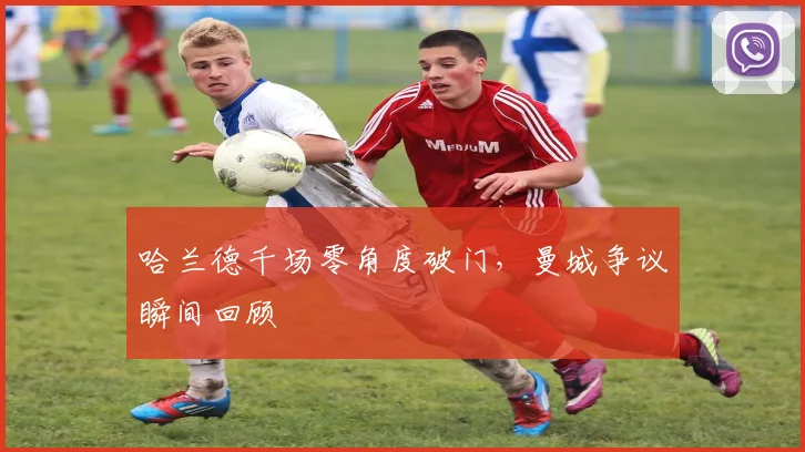 哈兰德千场零角度破门,曼城争议瞬间回顾