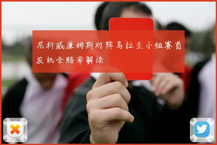尼科威廉姆斯对阵乌拉圭小组赛首发机会赔率解读