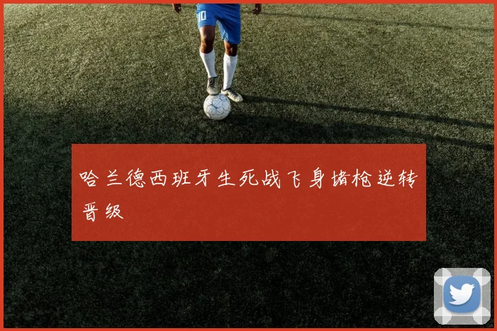 哈兰德西班牙生死战飞身堵枪逆转晋级