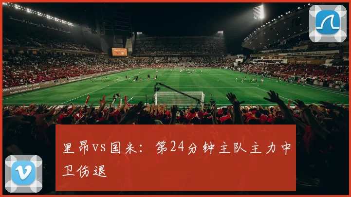 里昂vs国米：第24分钟主队主力中卫伤退