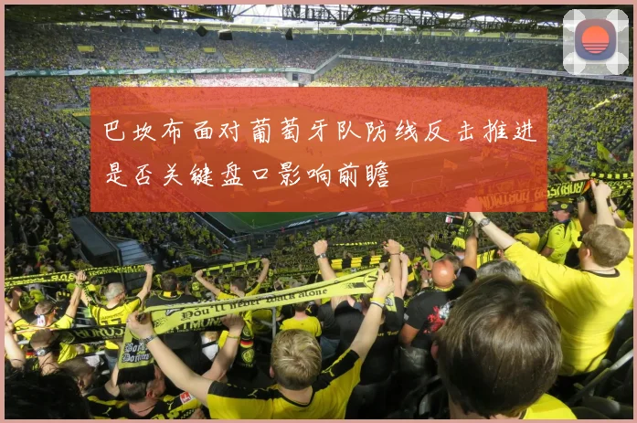 巴坎布面对葡萄牙队防线反击推进是否关键盘口影响前瞻