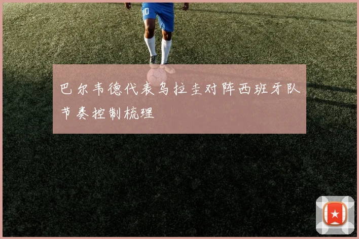 巴尔韦德代表乌拉圭对阵西班牙队节奏控制梳理