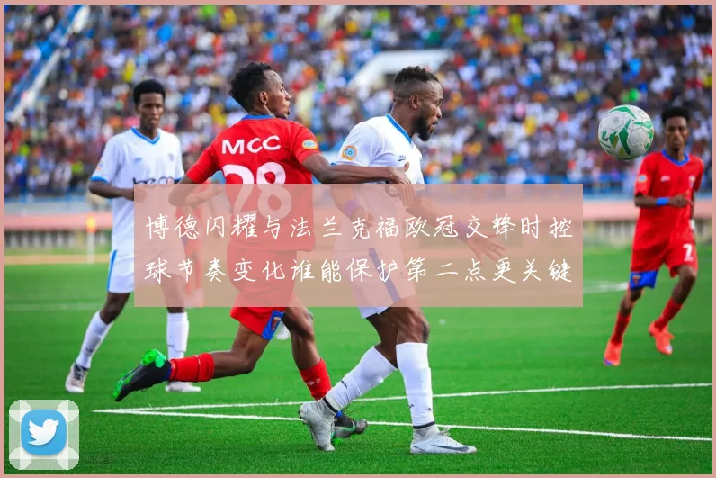博德闪耀与法兰克福欧冠交锋时控球节奏变化谁能保护第二点更关键