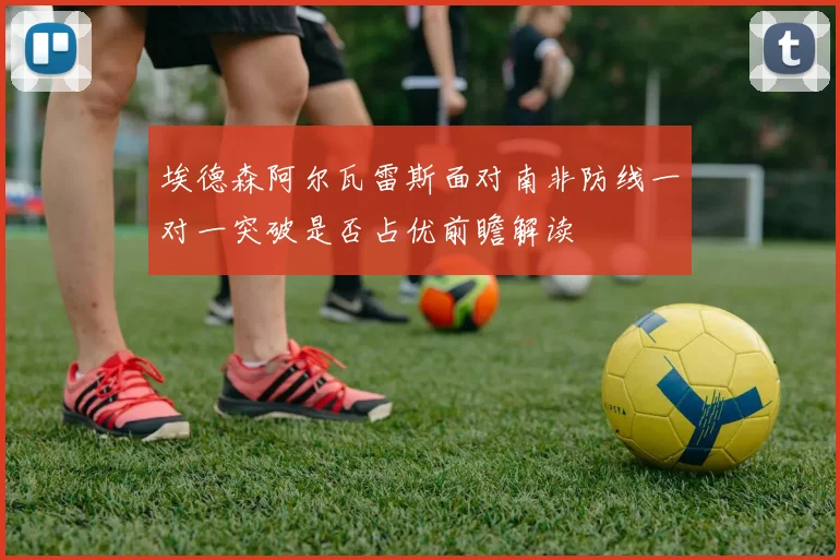 埃德森阿尔瓦雷斯面对南非防线一对一突破是否占优前瞻解读