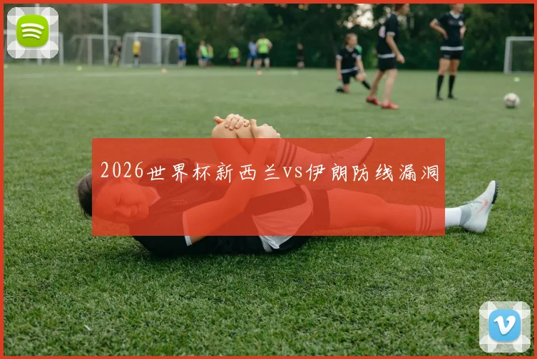 2026世界杯新西兰vs伊朗防线漏洞