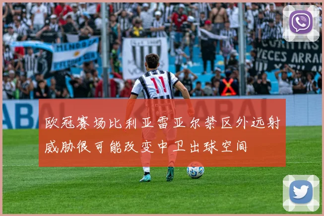 欧冠赛场比利亚雷亚尔禁区外远射威胁很可能改变中卫出球空间
