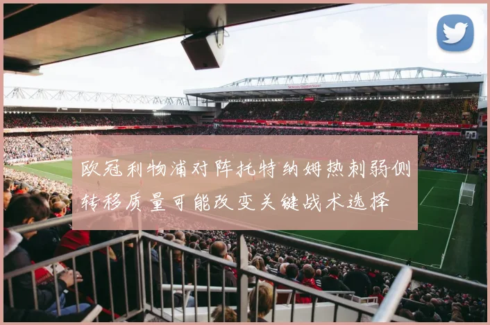 欧冠利物浦对阵托特纳姆热刺弱侧转移质量可能改变关键战术选择