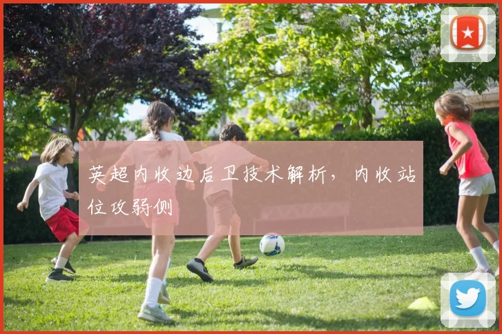 英超内收边后卫技术解析,内收站位攻弱侧