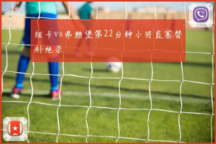 纽卡vs弗赖堡第22分钟小将直塞替补绝杀