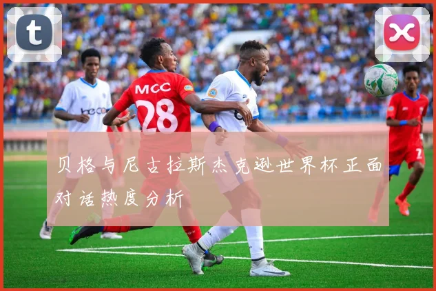 贝格与尼古拉斯杰克逊世界杯正面对话热度分析
