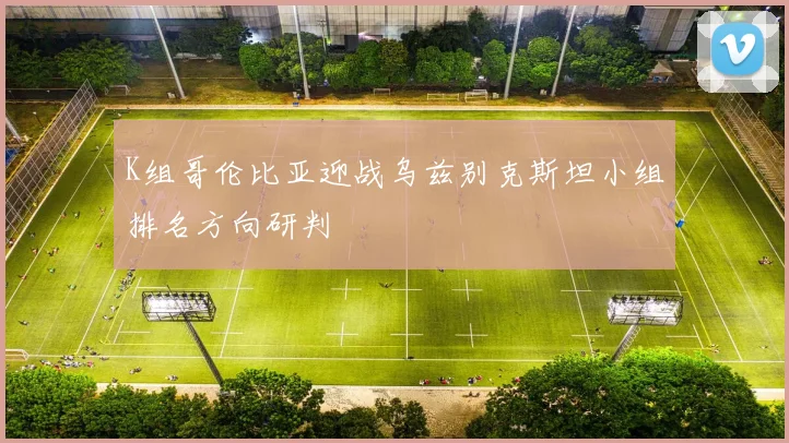 K组哥伦比亚迎战乌兹别克斯坦小组排名方向研判