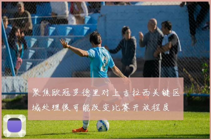 聚焦欧冠罗德里对上吉拉西关键区域处理很可能改变比赛开放程度