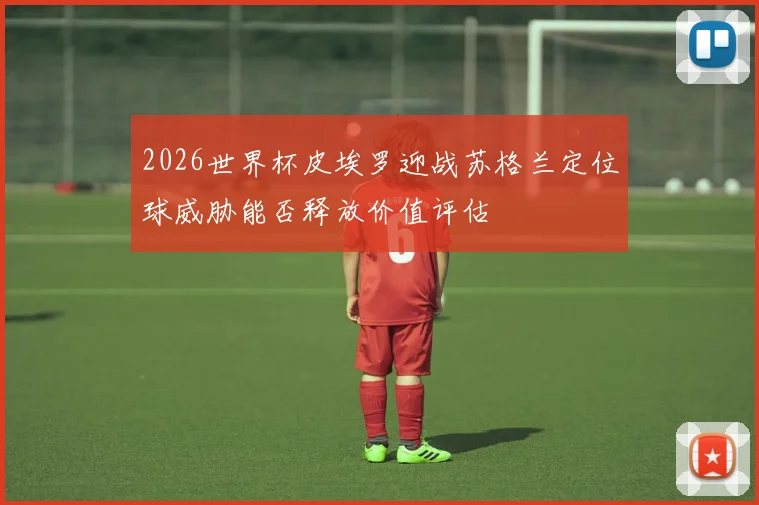 2026世界杯皮埃罗迎战苏格兰定位球威胁能否释放价值评估