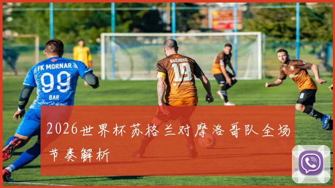 2026世界杯苏格兰对摩洛哥队全场节奏解析