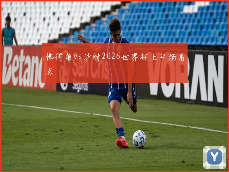 佛得角vs沙特2026世界杯上半场看点