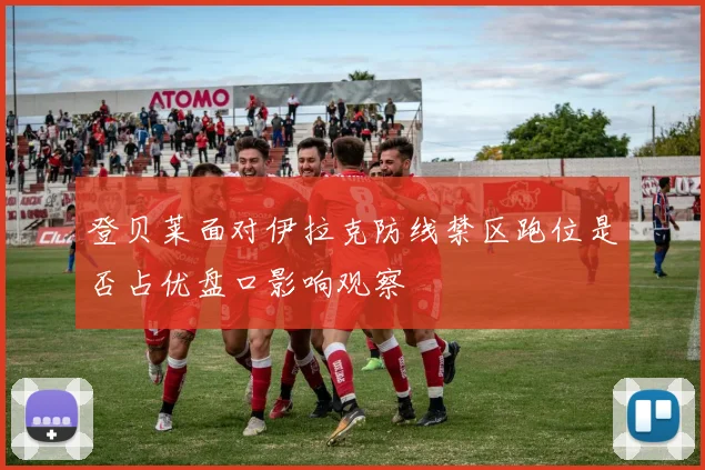 登贝莱面对伊拉克防线禁区跑位是否占优盘口影响观察