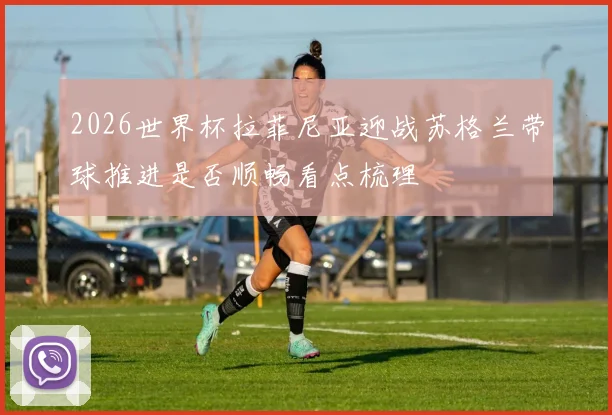 2026世界杯拉菲尼亚迎战苏格兰带球推进是否顺畅看点梳理