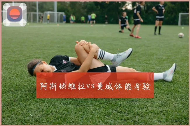 阿斯顿维拉vs曼城体能考验