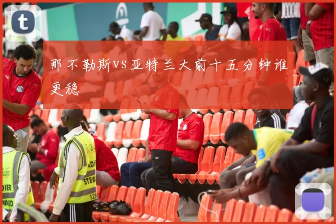 那不勒斯vs亚特兰大前十五分钟谁更稳