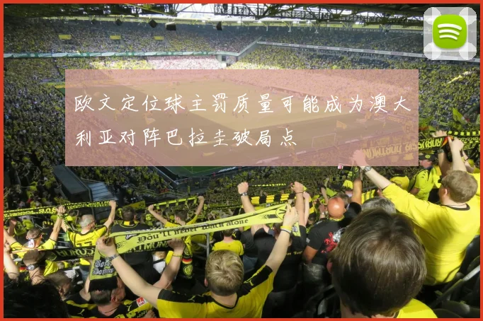 欧文定位球主罚质量可能成为澳大利亚对阵巴拉圭破局点